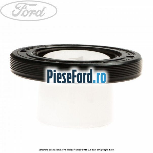Simering ax cu came Ford EcoSport 2013-2018 1.5 TDCi 90 cp UGJE diesel