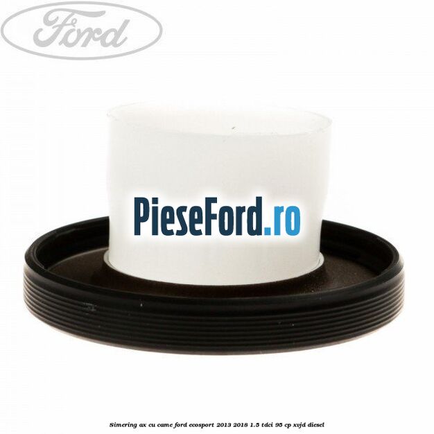 Simering ax cu came Ford EcoSport 2013-2018 1.5 TDCi 95 cp XVJD diesel