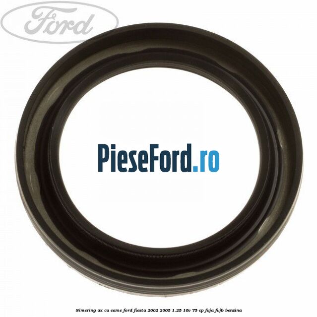 Simering ax cu came Ford Fiesta 2002-2005 1.25 16V 75 cp FUJA, FUJB benzina