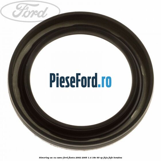 Simering ax cu came Ford Fiesta 2002-2005 1.4 16V 80 cp FXJA, FXJB benzina