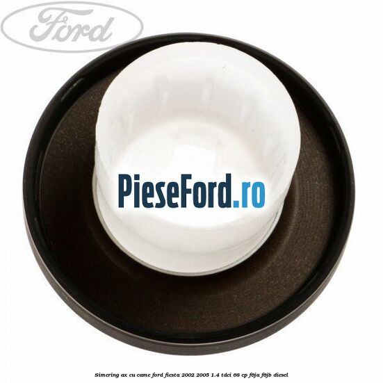 Simering ax cu came Ford Fiesta 2002-2005 1.4 TDCi 68 cp F6JA, F6JB diesel