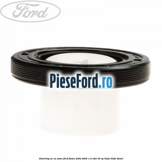 Simering ax cu came Ford Fiesta 2002-2005 1.6 TDCi 90 cp HHJA, HHJB diesel