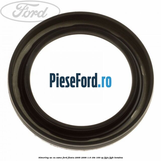 Simering ax cu came Ford Fiesta 2005-2008 1.6 16V 100 cp FYJA, FYJB benzina