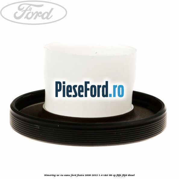 Simering ax cu came Ford Fiesta 2008-2012 1.4 TDCi 68 cp Simering ax cu came Ford Fiesta 2008-2012 1.4 TDCi 68 cp F6JB, F6JD diesel