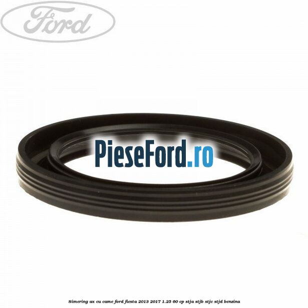 Simering ax cu came Ford Fiesta 2013-2017 1.25 60 cp STJA, STJB, STJC, STJD benzina