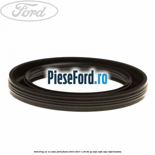 Simering ax cu came Ford Fiesta 2013-2017 1.25 82 cp SNJA, SNJB, SNJC, SNJD benzina