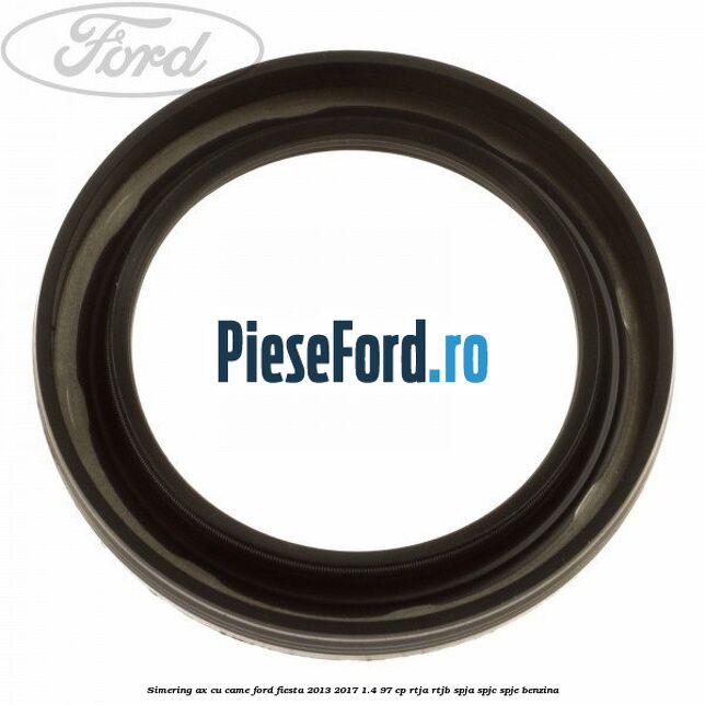 Simering ax cu came Ford Fiesta 2013-2017 1.4 97 cp RTJA, RTJB, SPJA, SPJC, SPJE benzina