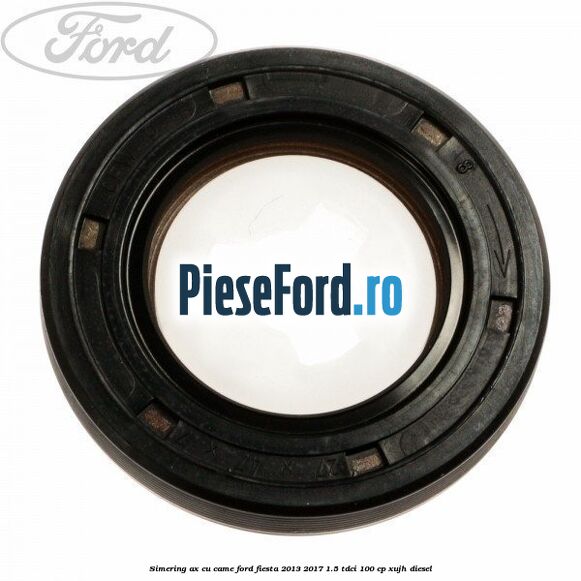 Simering ax cu came Ford Fiesta 2013-2017 1.5 TDCi 100 cp XUJH diesel