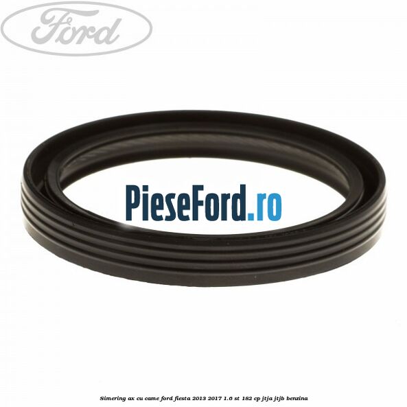 Simering ax cu came Ford Fiesta 2013-2017 1.6 ST 182 cp Simering ax cu came Ford Fiesta 2013-2017 1.6 ST 182 cp JTJA, JTJB benzina