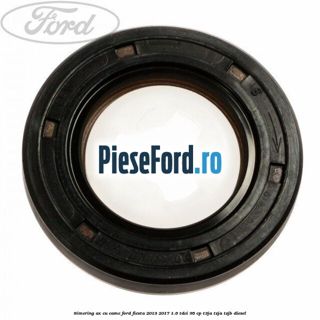 Simering ax cu came Ford Fiesta 2013-2017 1.6 TDCi 95 cp T3JA, TZJA, TZJB diesel