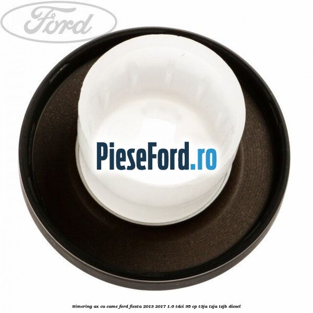 Simering ax cu came Ford Fiesta 2013-2017 1.6 TDCi 95 cp Simering ax cu came Ford Fiesta 2013-2017 1.6 TDCi 95 cp T3JA, TZJA, TZJB diesel