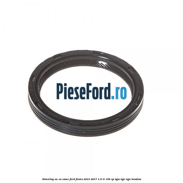 Simering ax cu came Ford Fiesta 2013-2017 1.6 Ti 105 cp IQJA, IQJC, IQJE benzina