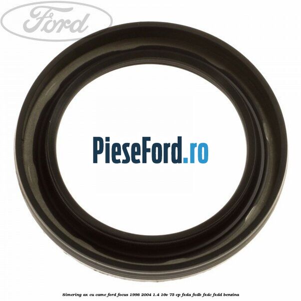 Simering ax cu came Ford Focus 1998-2004 1.4 16V 75 cp FXDA, FXDB, FXDC, FXDD benzina