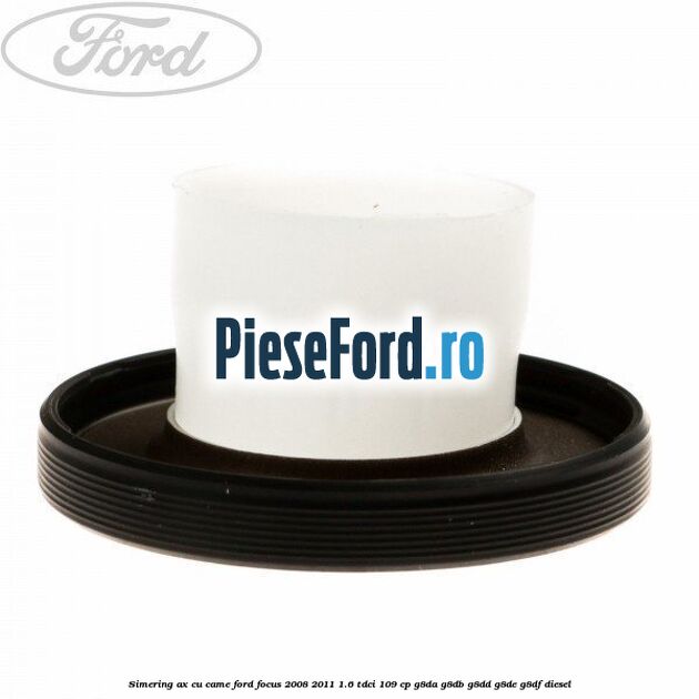 Simering ax cu came Ford Focus 2008-2011 1.6 TDCi 109 cp Simering ax cu came Ford Focus 2008-2011 1.6 TDCi 109 cp G8DA, G8DB, G8DD, G8DE, G8DF diesel