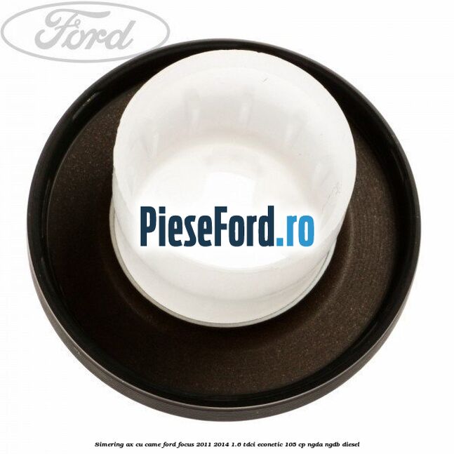 Simering ax cu came Ford Focus 2011-2014 1.6 TDCi ECOnetic 105 cp NGDA, NGDB diesel
