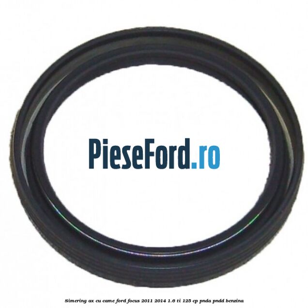 Simering ax cu came Ford Focus 2011-2014 1.6 Ti 125 cp Simering ax cu came Ford Focus 2011-2014 1.6 Ti 125 cp PNDA, PNDD benzina