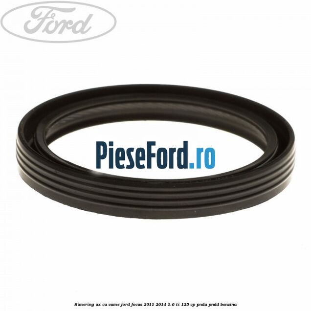 Simering ax cu came Ford Focus 2011-2014 1.6 Ti 125 cp Simering ax cu came Ford Focus 2011-2014 1.6 Ti 125 cp PNDA, PNDD benzina