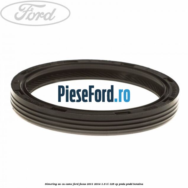 Simering ax cu came Ford Focus 2011-2014 1.6 Ti 125 cp Simering ax cu came Ford Focus 2011-2014 1.6 Ti 125 cp PNDA, PNDD benzina