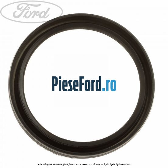 Simering ax cu came Ford Focus 2014-2018 1.6 Ti 105 cp IQDA, IQDB, IQDC benzina