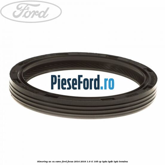 Simering ax cu came Ford Focus 2014-2018 1.6 Ti 105 cp IQDA, IQDB, IQDC benzina