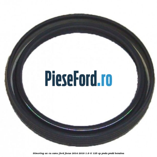Simering ax cu came Ford Focus 2014-2018 1.6 Ti 125 cp PNDA, PNDD benzina