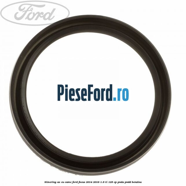 Simering ax cu came Ford Focus 2014-2018 1.6 Ti 125 cp PNDA, PNDD benzina