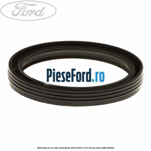 Simering ax cu came Ford Focus 2014-2018 1.6 Ti 85 cp XTDA, XTDB benzina