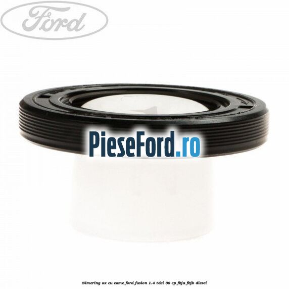 Simering ax cu came Ford Fusion 1.4 TDCi 68 cp F6JA, F6JB diesel