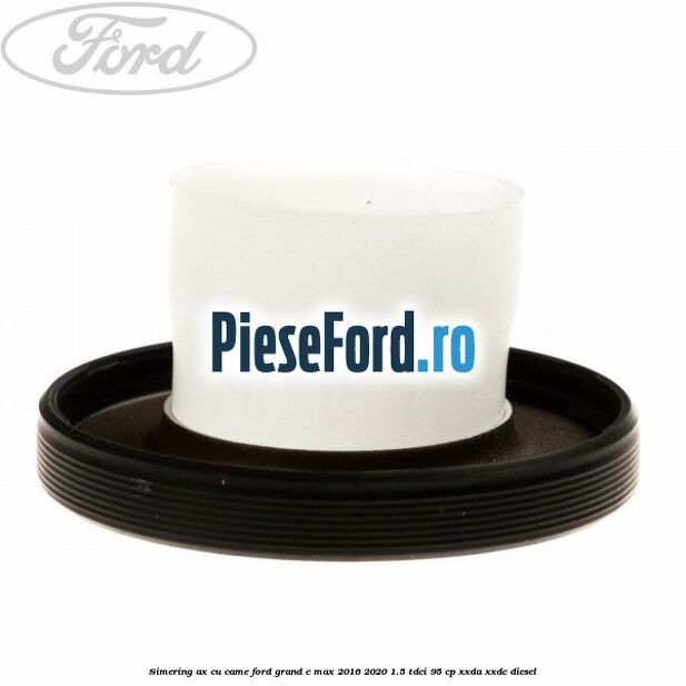 Simering ax cu came Ford Grand C-Max 2016-2020 1.5 TDCi 95 cp XXDA, XXDC diesel