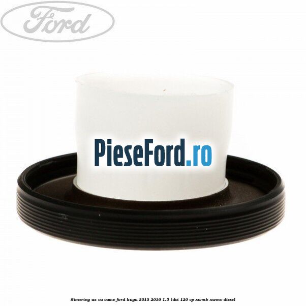 Simering ax cu came Ford Kuga 2013-2016 1.5 TDCi 120 cp XWMB, XWMC diesel