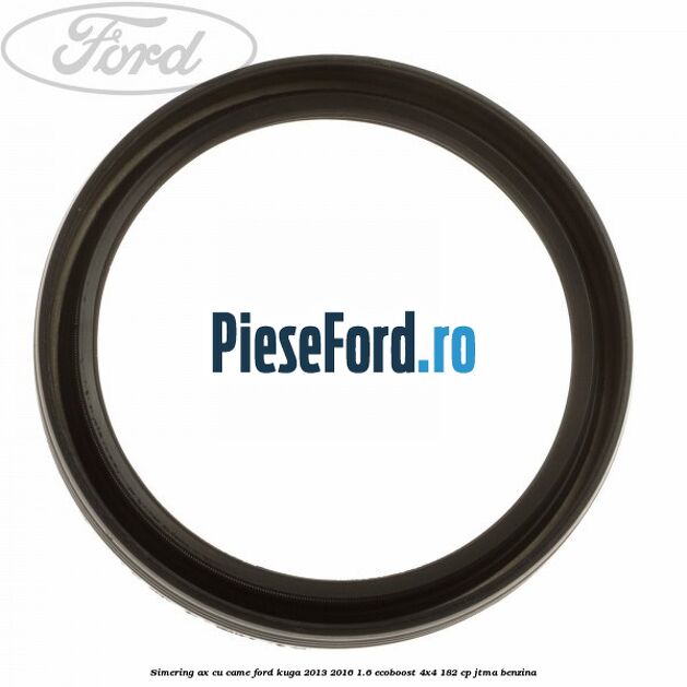 Simering ax cu came Ford Kuga 2013-2016 1.6 EcoBoost 4x4 182 cp JTMA benzina