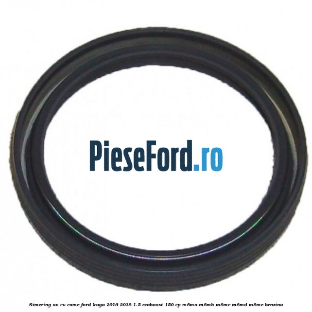 Simering ax cu came Ford Kuga 2016-2018 1.5 EcoBoost 150 cp M8MA, M8MB, M8MC, M8MD, M8ME benzina