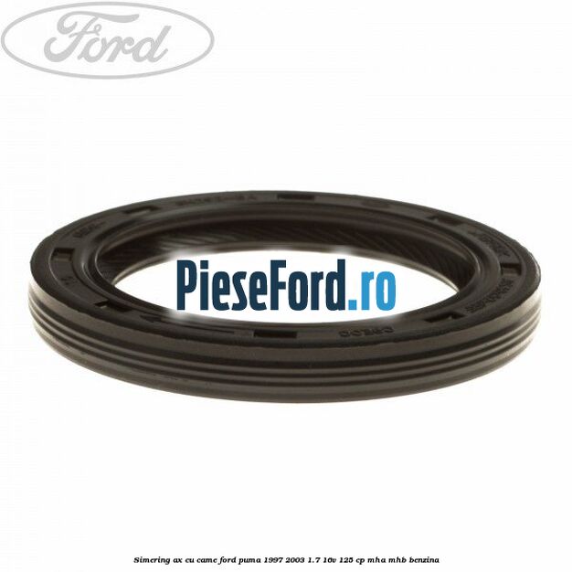Simering ax cu came Ford Puma 1997-2003 1.7 16V 125 cp Simering ax cu came Ford Puma 1997-2003 1.7 16V 125 cp MHA, MHB benzina