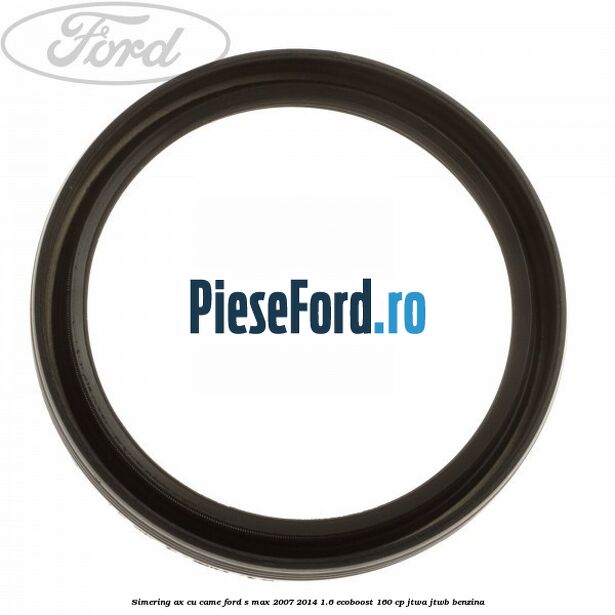 Simering ax cu came Ford S-Max 2007-2014 1.6 EcoBoost 160 cp JTWA, JTWB benzina