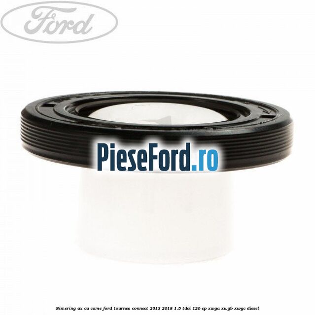 Simering ax cu came Ford Tourneo Connect 2013-2018 1.5 TDCi 120 cp XWGA, XWGB, XWGC diesel