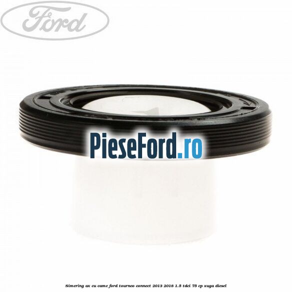 Simering ax cu came Ford Tourneo Connect 2013-2018 1.5 TDCi 75 cp XUGA diesel