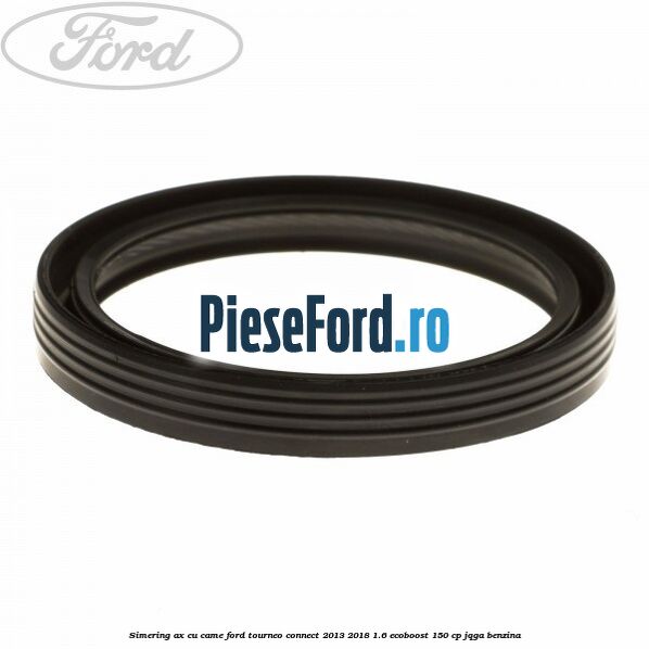 Simering ax cu came Ford Tourneo Connect 2013-2018 1.6 EcoBoost 150 cp Simering ax cu came Ford Tourneo Connect 2013-2018 1.6 EcoBoost 150 cp JQGA benzina