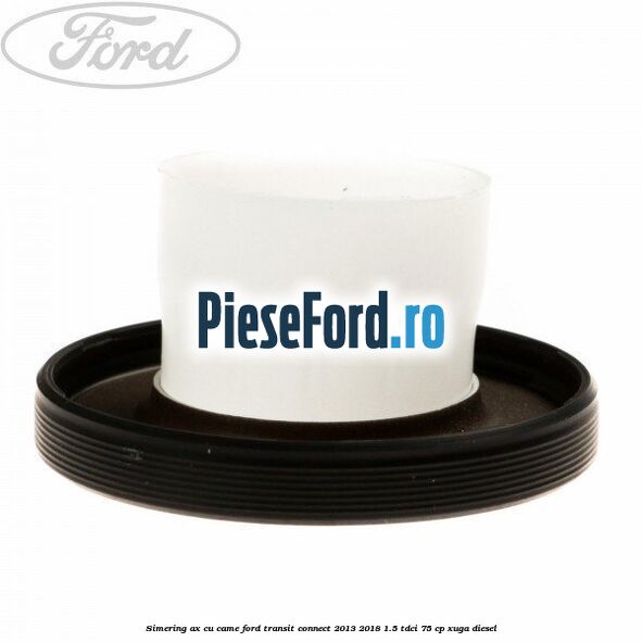 Simering ax cu came Ford Transit Connect 2013-2018 1.5 TDCi 75 cp XUGA diesel