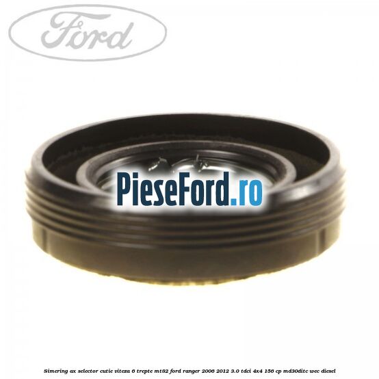 Simering ax selector cutie viteza 6 trepte MT82 Ford Ranger 2006-2012 3.0 TDCi 4x4 156 cp Simering ax selector cutie viteza 6 trepte MT82 Ford Ranger 2006-2012 3.0 TDCi 4x4 156 cp MD30DITC, WEC diesel