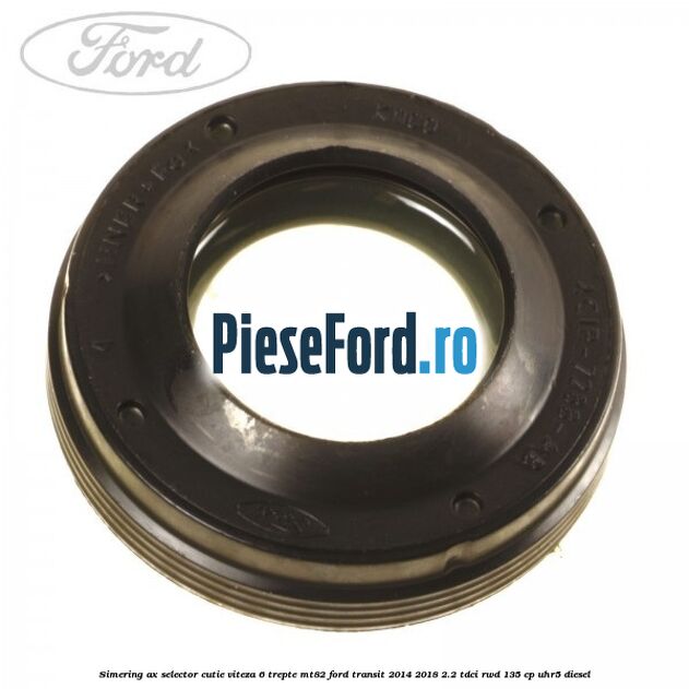 Simering ax selector cutie viteza 6 trepte MT82 Ford Transit 2014-2018 2.2 TDCi RWD 135 cp UHR5 diesel