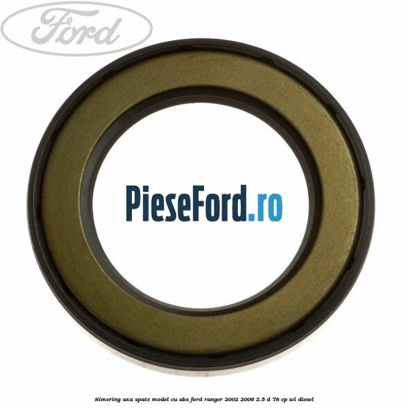Simering axa spate model cu ABS Ford Ranger 2002-2006 2.5 D 78 cp Simering axa spate model cu ABS Ford Ranger 2002-2006 2.5 D 78 cp WL diesel