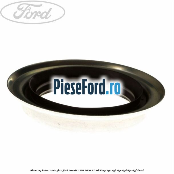 Simering butuc roata fata Ford Transit 1994-2000 2.5 TD 85 cp 4GA, 4GB, 4GC, 4GD, 4GE, 4GF diesel
