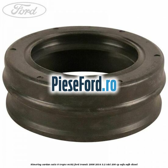 Simering cardan cutie 6 trepte MT82 Ford Transit 2006-2014 3.2 TDCi 200 cp SAFA, SAFB diesel