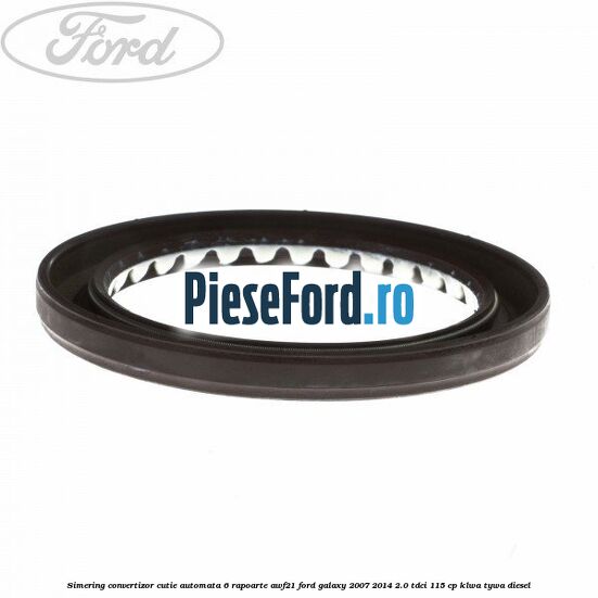Simering convertizor cutie automata 6 rapoarte AWF21 Ford Galaxy 2007-2014 2.0 TDCi 115 cp KLWA, TYWA diesel