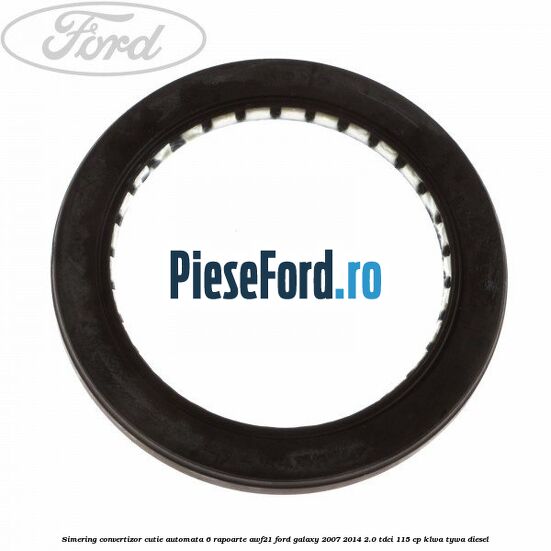 Simering convertizor cutie automata 6 rapoarte AWF21 Ford Galaxy 2007-2014 2.0 TDCi 115 cp KLWA, TYWA diesel