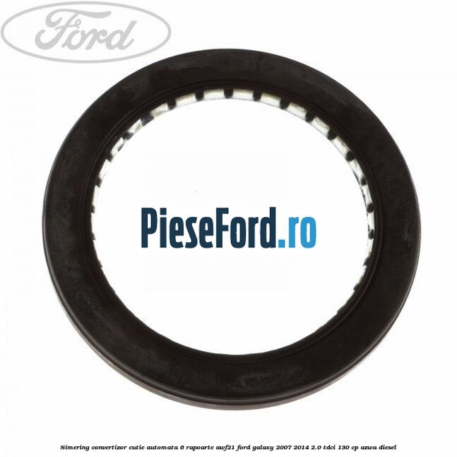 Simering convertizor cutie automata 6 rapoarte AWF21 Ford Galaxy 2007-2014 2.0 TDCi 130 cp AZWA diesel