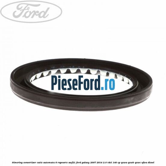 Simering convertizor cutie automata 6 rapoarte AWF21 Ford Galaxy 2007-2014 2.0 TDCi 140 cp Simering convertizor cutie automata 6 rapoarte AWF21 Ford Galaxy 2007-2014 2.0 TDCi 140 cp QXWA, QXWB, QXWC, UFWA diesel