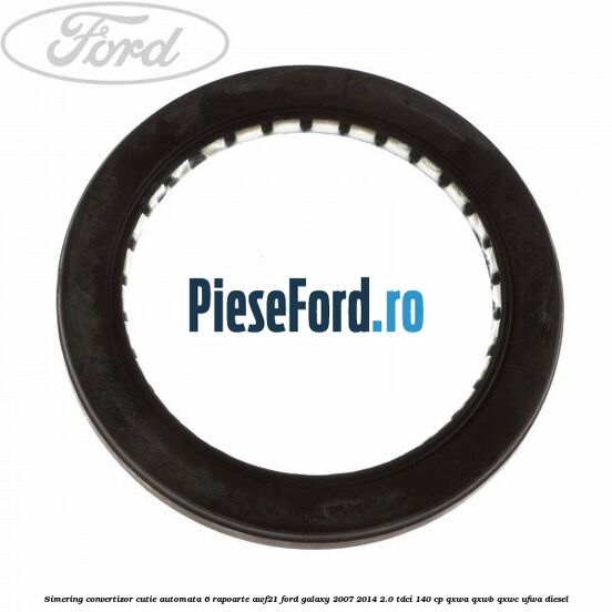 Simering convertizor cutie automata 6 rapoarte AWF21 Ford Galaxy 2007-2014 2.0 TDCi 140 cp Simering convertizor cutie automata 6 rapoarte AWF21 Ford Galaxy 2007-2014 2.0 TDCi 140 cp QXWA, QXWB, QXWC, UFWA diesel