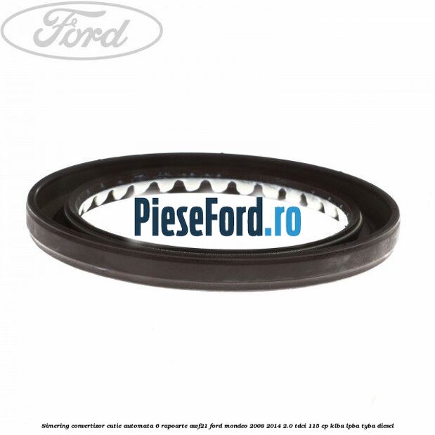 Simering convertizor cutie automata 6 rapoarte AWF21 Ford Mondeo 2008-2014 2.0 TDCi 115 cp Simering convertizor cutie automata 6 rapoarte AWF21 Ford Mondeo 2008-2014 2.0 TDCi 115 cp KLBA, LPBA, TYBA diesel