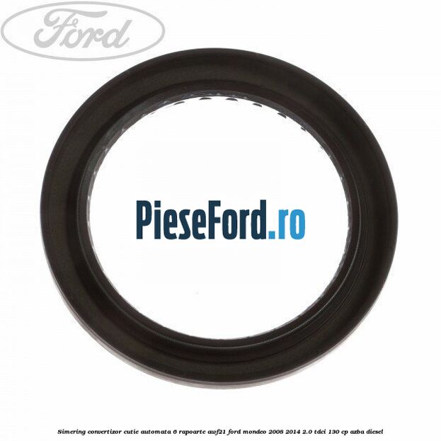 Simering convertizor cutie automata 6 rapoarte AWF21 Ford Mondeo 2008-2014 2.0 TDCi 130 cp